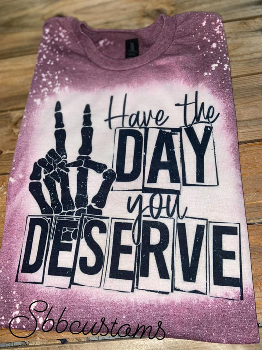 Have The Day You Deserve Bleached T-Shirt