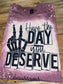 Have The Day You Deserve Bleached T-Shirt